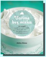 Vaříme bez mléka 100 receptů na všechna krémová jídla, která máte rádi - bez laktózy, kaseinu a mléčných výrobků